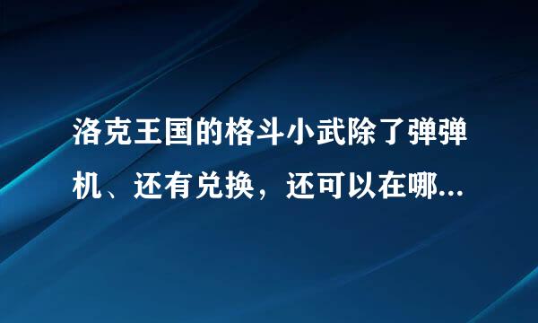 洛克王国的格斗小武除了弹弹机、还有兑换，还可以在哪抓啊！快快！！！