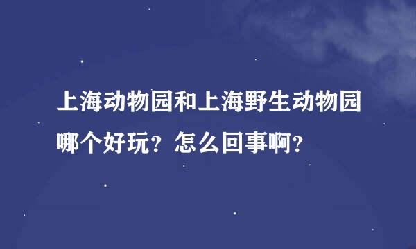 上海动物园和上海野生动物园哪个好玩？怎么回事啊？