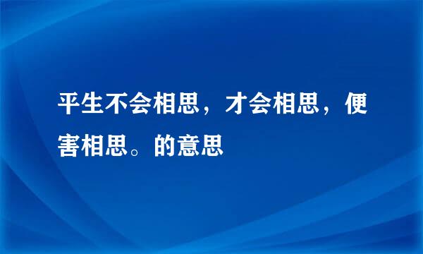 平生不会相思，才会相思，便害相思。的意思