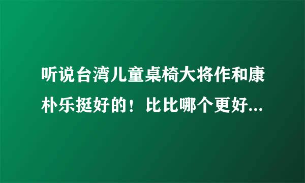 听说台湾儿童桌椅大将作和康朴乐挺好的！比比哪个更好啊？大家给