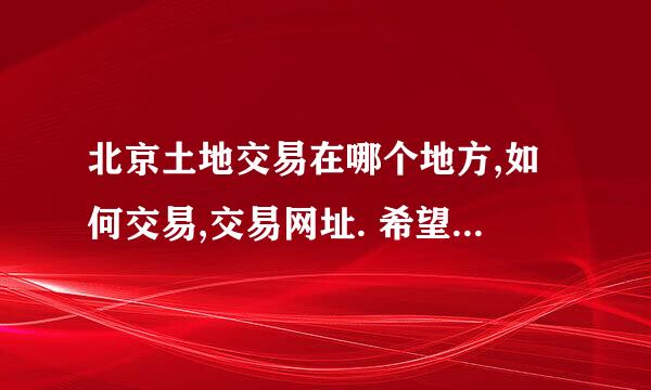 北京土地交易在哪个地方,如何交易,交易网址. 希望写的详细一些！谢谢