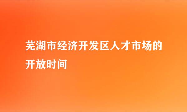 芜湖市经济开发区人才市场的开放时间