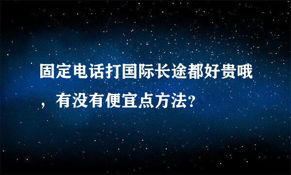 固定电话打国际长途都好贵哦，有没有便宜点方法？