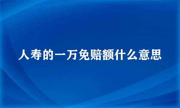 人寿的一万免赔额什么意思