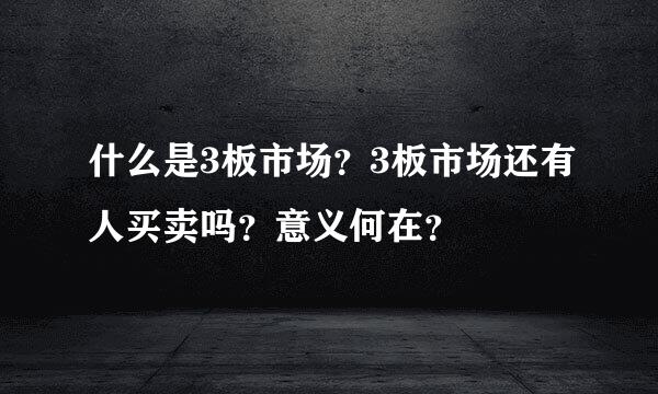 什么是3板市场？3板市场还有人买卖吗？意义何在？