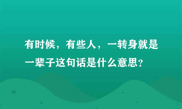 有时候，有些人，一转身就是一辈子这句话是什么意思？