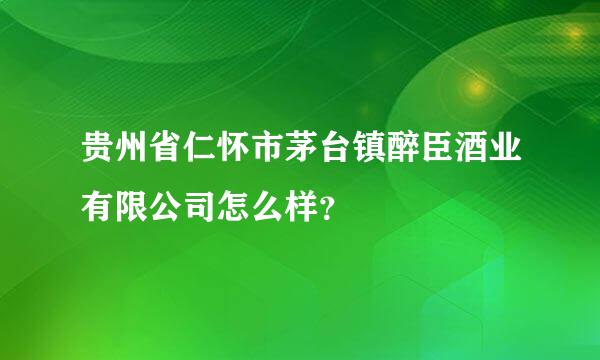 贵州省仁怀市茅台镇醉臣酒业有限公司怎么样？