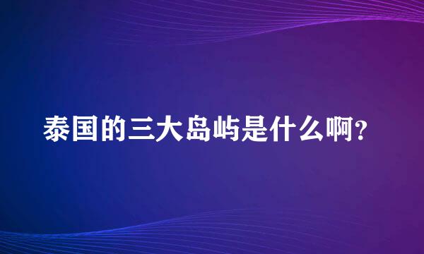 泰国的三大岛屿是什么啊？