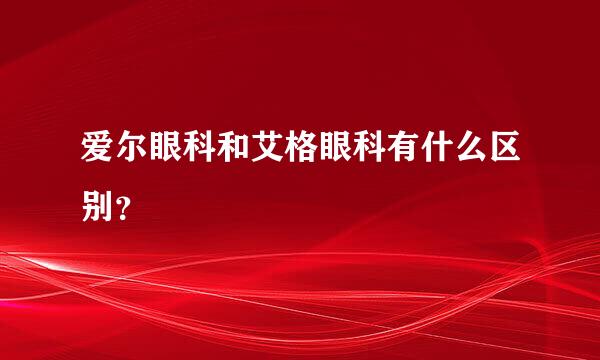 爱尔眼科和艾格眼科有什么区别？