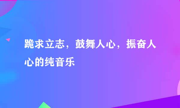 跪求立志，鼓舞人心，振奋人心的纯音乐