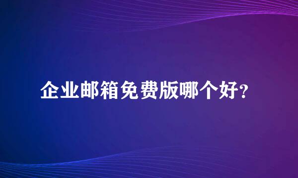 企业邮箱免费版哪个好？