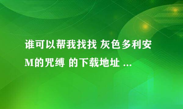 谁可以帮我找找 灰色多利安 M的咒缚 的下载地址 要有效的 谢谢了大神们帮帮忙