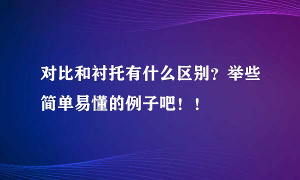 对比和衬托有什么区别？举些简单易懂的例子吧！！🙏🙏🙏