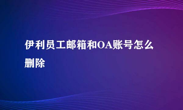 伊利员工邮箱和OA账号怎么删除