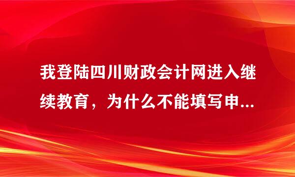 我登陆四川财政会计网进入继续教育，为什么不能填写申请表呢？