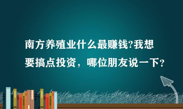 南方养殖业什么最赚钱?我想要搞点投资，哪位朋友说一下？