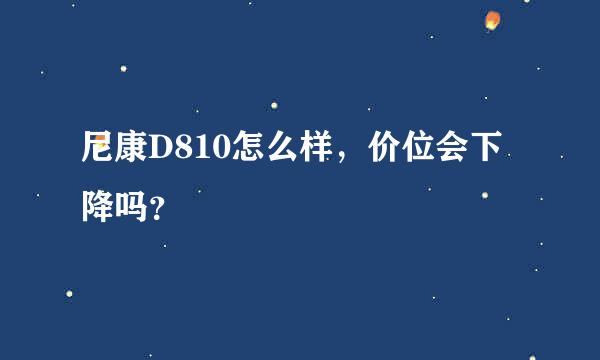 尼康D810怎么样，价位会下降吗？