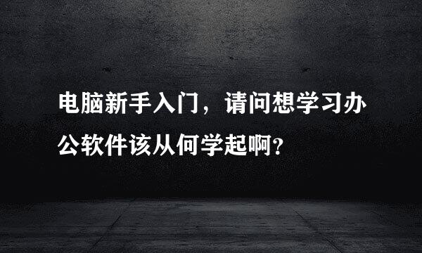 电脑新手入门，请问想学习办公软件该从何学起啊？