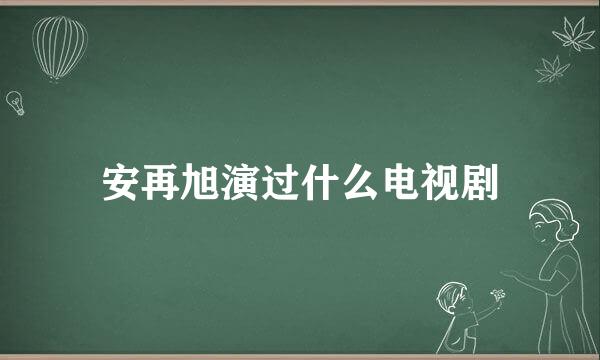 安再旭演过什么电视剧