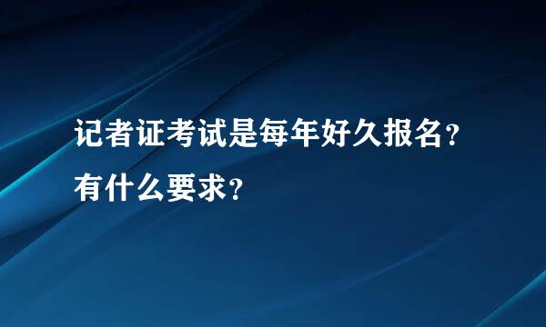 记者证考试是每年好久报名？有什么要求？