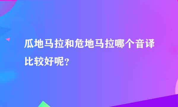 瓜地马拉和危地马拉哪个音译比较好呢？