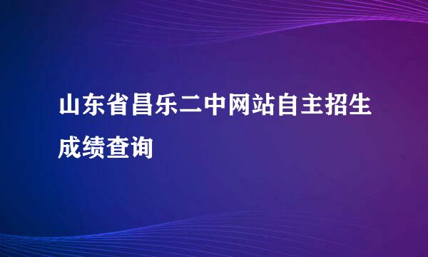 山东省昌乐二中网站自主招生成绩查询