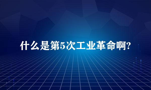 什么是第5次工业革命啊?