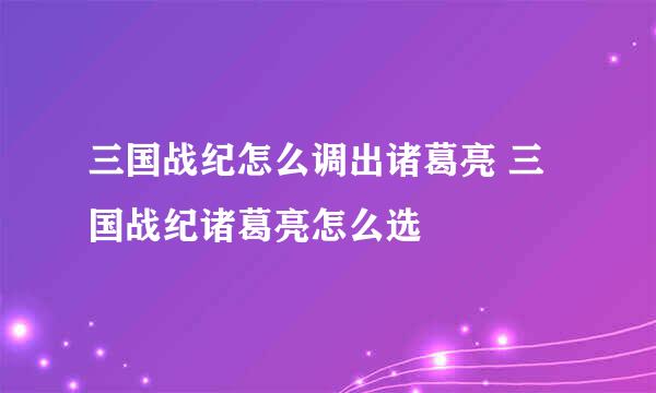 三国战纪怎么调出诸葛亮 三国战纪诸葛亮怎么选