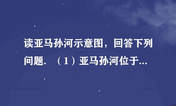 读亚马孙河示意图，回答下列问题．（1）亚马孙河位于______洲，发源于______山脉东麓，向______（方向）