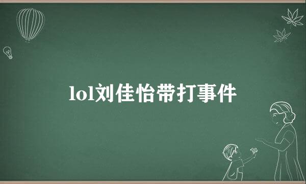 lol刘佳怡带打事件