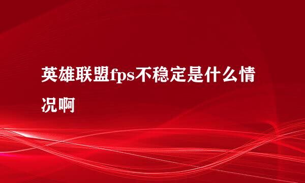 英雄联盟fps不稳定是什么情况啊