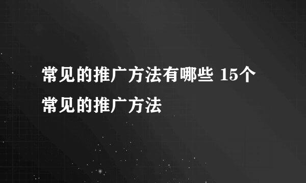 常见的推广方法有哪些 15个常见的推广方法