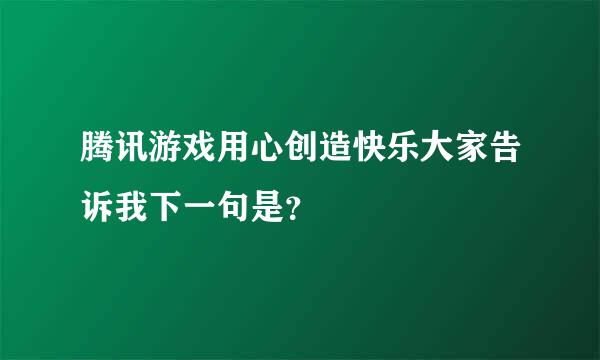 腾讯游戏用心创造快乐大家告诉我下一句是？