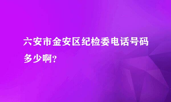 六安市金安区纪检委电话号码多少啊？