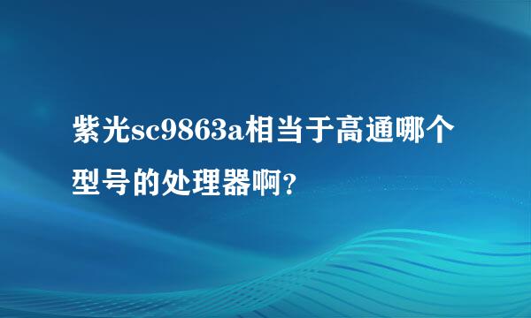 紫光sc9863a相当于高通哪个型号的处理器啊？