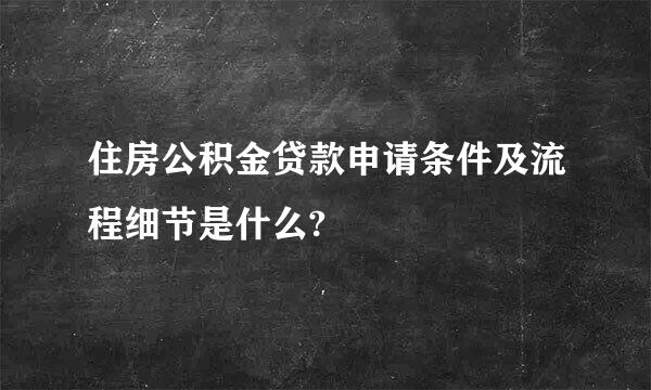 住房公积金贷款申请条件及流程细节是什么?