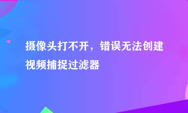 摄像头打不开，错误无法创建视频捕捉过滤器