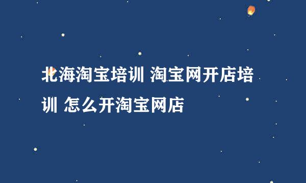 北海淘宝培训 淘宝网开店培训 怎么开淘宝网店