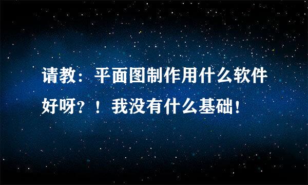 请教：平面图制作用什么软件好呀？！我没有什么基础！