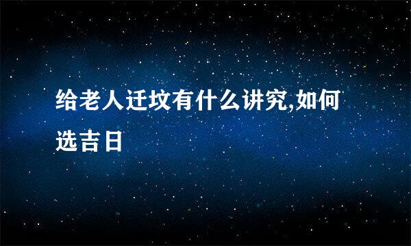 给老人迁坟有什么讲究,如何选吉日