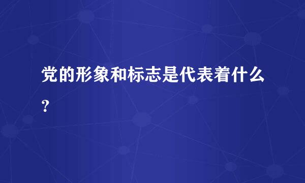 党的形象和标志是代表着什么？