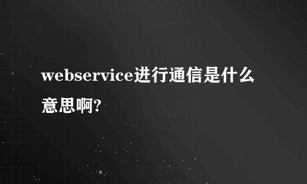 webservice进行通信是什么意思啊?