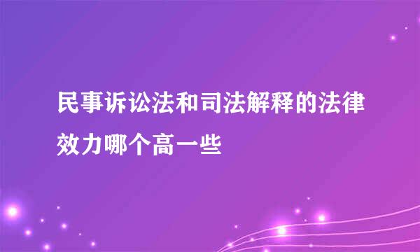 民事诉讼法和司法解释的法律效力哪个高一些