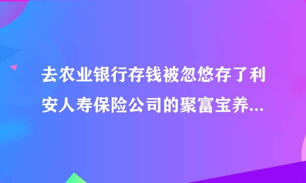 去农业银行存钱被忽悠存了利安人寿保险公司的聚富宝养老年金保险，存