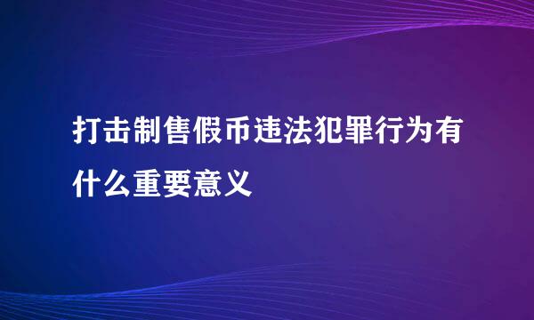 打击制售假币违法犯罪行为有什么重要意义