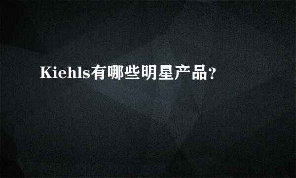 Kiehls有哪些明星产品？