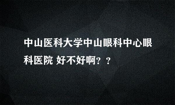 中山医科大学中山眼科中心眼科医院 好不好啊？？