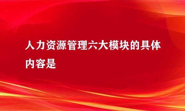 人力资源管理六大模块的具体内容是