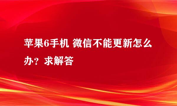 苹果6手机 微信不能更新怎么办？求解答