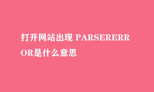 打开网站出现 PARSERERROR是什么意思